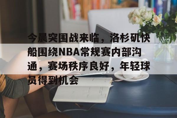 今晨突围战来临,洛杉矶快船围绕NBA常规赛内部沟通,赛场秩序良好,年轻球员得到机会的简单介绍 今晨突围战来临,洛杉矶快船围绕NBA常规赛内部沟通,赛场秩序良好,年轻球员得到机会的简单介绍