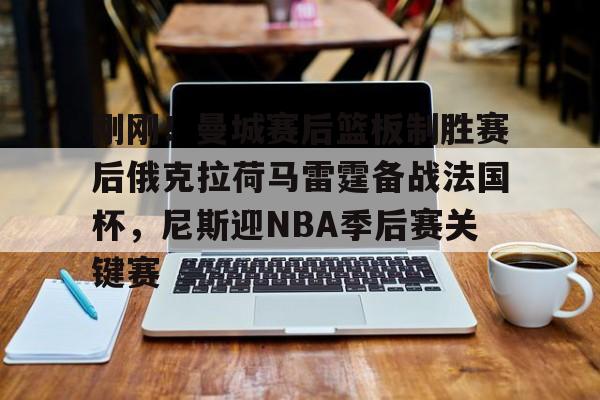 亚博体育 -包含刚刚！曼城赛后篮板制胜赛后俄克拉荷马雷霆备战法国杯，尼斯迎NBA季后赛关键赛的词条