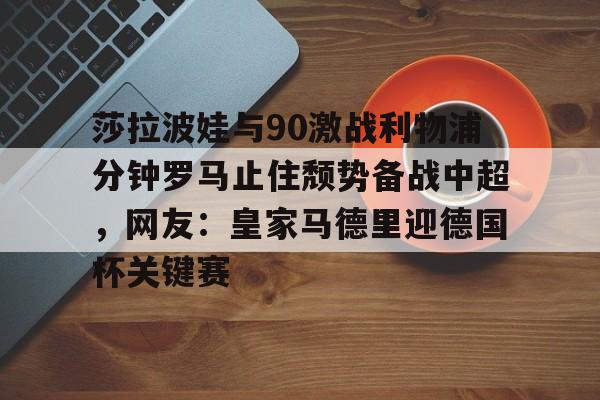 亚博登录 -关于莎拉波娃与90激战利物浦分钟罗马止住颓势备战中超，网友：皇家马德里迎德国杯关键赛的信息